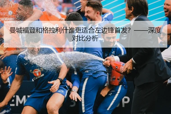 曼城福登和格拉利什谁更适合左边锋首发？——深度对比分析