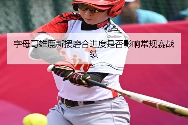 字母哥雄鹿新援磨合进度是否影响常规赛战绩