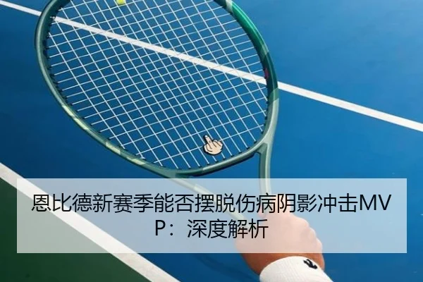 恩比德新赛季能否摆脱伤病阴影冲击MVP：深度解析